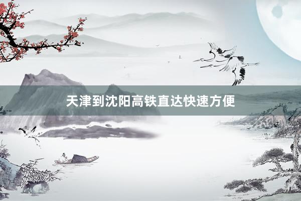 天津到沈阳高铁直达快速方便